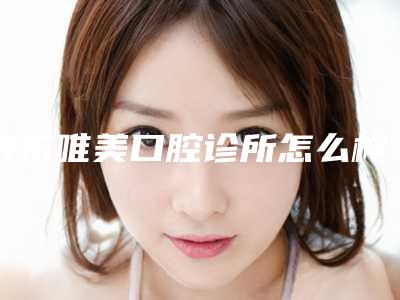 丹东唯美口腔诊所怎么样-价格表(费用)2025版分享