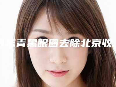 丹东青黑眼圈去除北京收费标准如何
