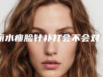 丽水瘦脸针补打会不会对以后生育哺乳有影响