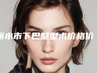 丽水市下巴整型术价格价位表新版在线一览-近8个月均价为9696元