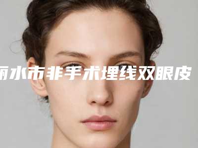 丽水市非手术埋线双眼皮2025人气口碑医生价格表分享(10月-4月非手术埋线双眼皮均价为：7770元)