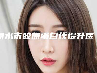 丽水市胶原蛋白线提升医生排名榜top10强榜单公布-丽水市胶原蛋白线提升医生