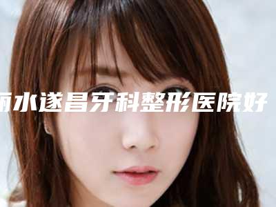 丽水遂昌牙科整形医院好吗-价格表(费用)2025全新火热上线