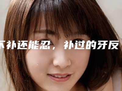 不补还能忍,补过的牙反而疼是咋回事(补牙太疼了就不补了)
