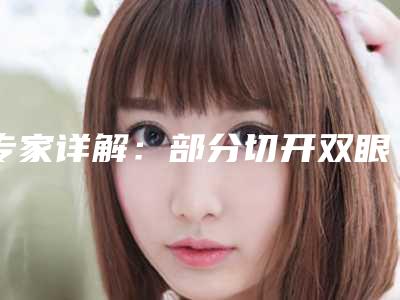 专家详解:部分切开双眼皮整形手术(割切开双眼皮)