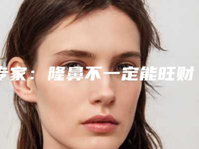 专家:隆鼻不一定能旺财(隆鼻能改变财运吗)