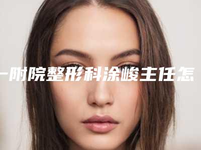 一附院整形科涂峻主任怎么样?分析坐诊医院和医生技术