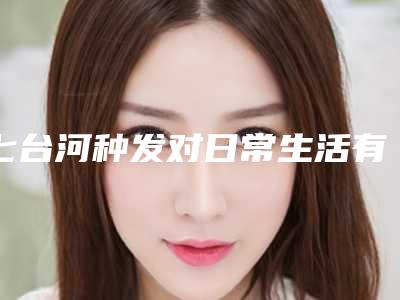 七台河种发对日常生活有什么影响