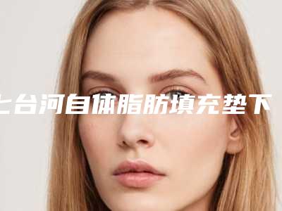 七台河自体脂肪填充垫下巴的费用与优势