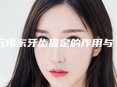 万伟东牙齿固定的作用与持续时间