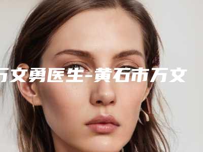 万文勇医生-黄石市万文勇整形专家热度很高很省心
