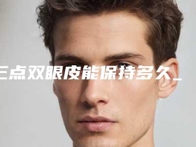 三点双眼皮能保持多久_双眼皮整形的后遗症