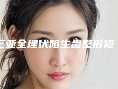 三亚全埋伏阻生齿整形修复后遗症