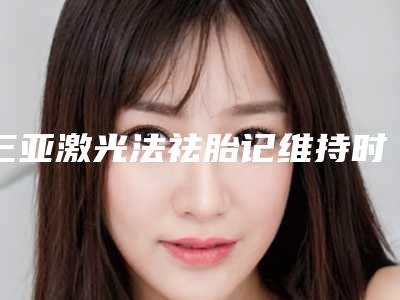三亚激光法祛胎记维持时间是多久
