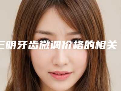 三明牙齿微调价格的相关因素(三明牙齿微调费用大概要多少钱)