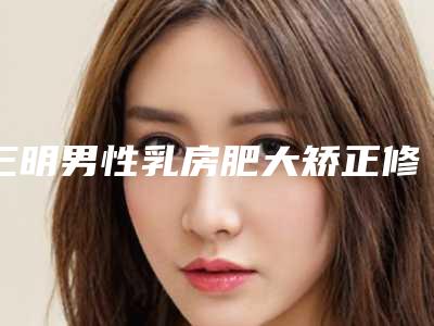 三明男性乳房肥大矫正修复后遗症如何进行处理