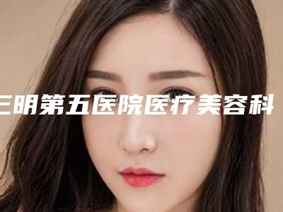 三明第五医院医疗美容科与三明欧菲医疗美容外科门诊部你更中意哪一家