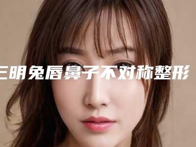 三明兔唇鼻子不对称整形的价格便宜效果明不明显