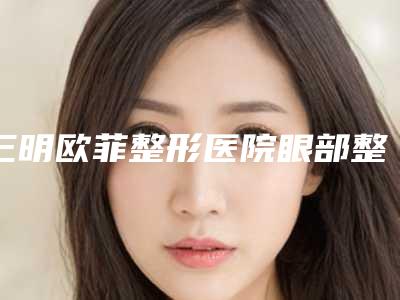三明欧菲整形医院眼部整形科