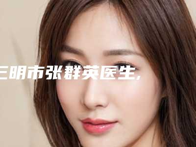 三明市张群英医生,陳東逸医生那个好-陳東逸医师口碑价格一览