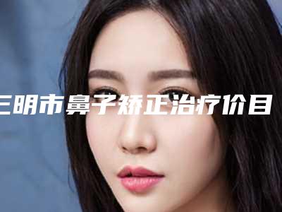 三明市鼻子矫正治疗价目表有名倾情巨献-近8个月均价为12952元