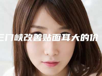 三门峡改善贴面耳大的价格是怎么定的
