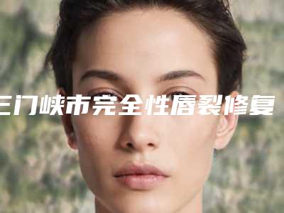 三门峡市完全性唇裂修复整形医生排名榜前十强三甲盘点-罗盛康医生价格实惠