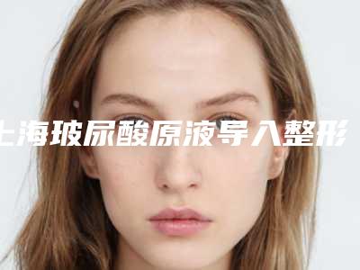上海玻尿酸原液导入整形价格需要多少钱