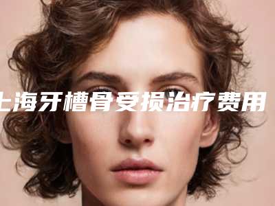 上海牙槽骨受损治疗费用需多少