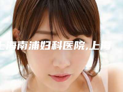 上海南浦妇科医院,上海芙艾智捷医疗美容诊所你更看好哪一家