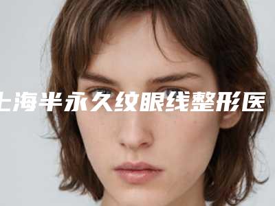 上海半永久纹眼线整形医院医院排行榜更新!上海名媛医疗美容门诊部等附医生价格