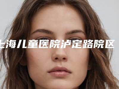 上海儿童医院泸定路院区,上海东嘉之子医疗门诊部哪家整形最好