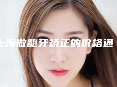 上海做龅牙矫正的价格通常需要多少