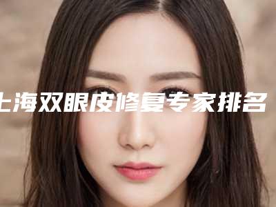 上海双眼皮修复专家排名:周兆平、孙美庆、徐晓斐等5位,看看谁厉害?