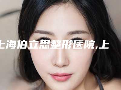 上海伯立思整形医院,上海首尔丽格口碑横评哪家好