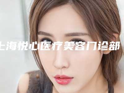 上海悦心医疗美容门诊部:玻尿酸价格与医院简介