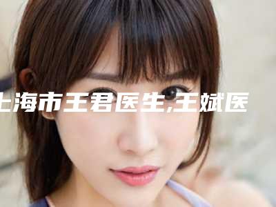 上海市王君医生,王斌医生你比较喜欢哪一个