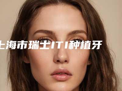 上海市瑞士ITI种植牙亲水型瑞锆款多少钱-上海市瑞士ITI种植牙亲水型瑞锆款医院在榜清单前十佳口腔医生名单公布