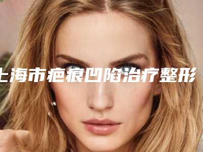 上海市疤痕凹陷治疗整形医院在榜名单前十位为您诚挚推荐(上海丽宣整形医疗美容门诊部便宜实惠安利)