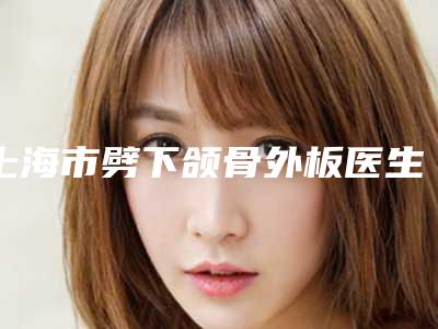 上海市劈下颌骨外板医生上榜清单医生排前十分享-陈辉医生医美top8获好评