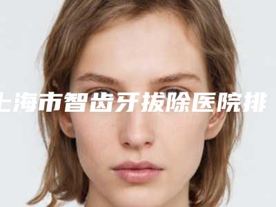 上海市智齿牙拔除医院排名热门top口碑盘点(上海闵行摩尔齿科(莘庄中心店)学历高技术实力绝佳)