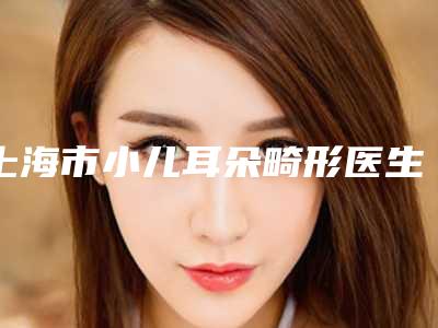 上海市小儿耳朵畸形医生在榜名单前五口碑一览-上海市刘婧艺整形医生