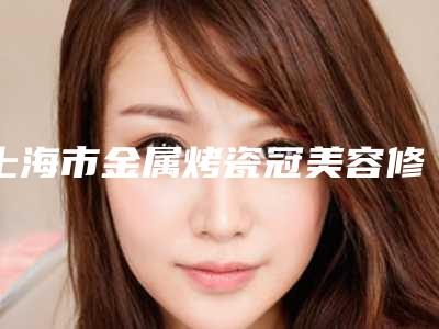 上海市金属烤瓷冠美容修复网友热选十个医生值得推荐-上海市崔永芳口腔医生