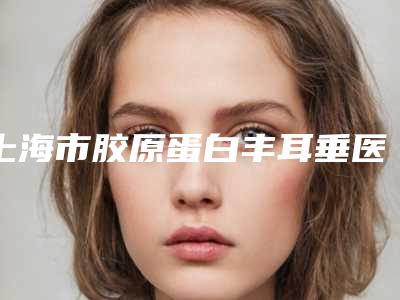 上海市胶原蛋白丰耳垂医生上榜名单好评医生正在计算中-王耀萍医生含价格一览表