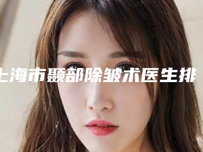 上海市颞部除皱术医生排行top10强权威筛选不容错过-金珍汉医生值得一选