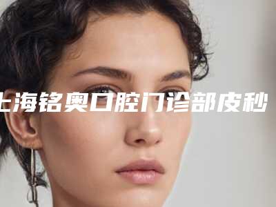 上海铭奥口腔门诊部皮秒修复痘坑攻略