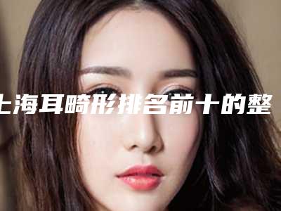 上海耳畸形排名前十的整形医院名单!上海仁生医疗美容门诊部3家私立医院介绍