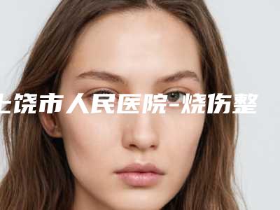 上饶市人民医院-烧伤整形外科熊亲华医生,聂云飞医生手术优势盘点