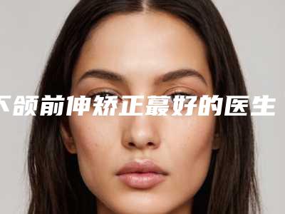 下颌前伸矫正蕞好的医生阳江市(赖晓宁医生别错过)