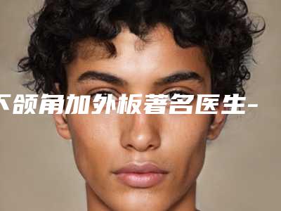 下颌角加外板著名医生-上海市余银霞整形医生